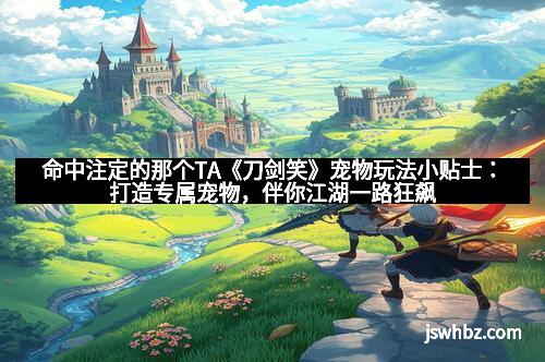 命中注定的那个TA《刀剑笑》宠物玩法小贴士：打造专属宠物，伴你江湖一路狂飙